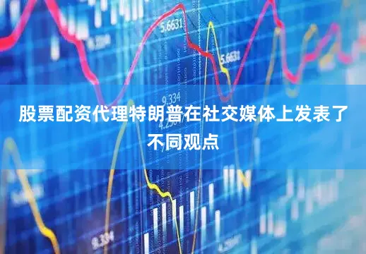 股票配资代理特朗普在社交媒体上发表了不同观点