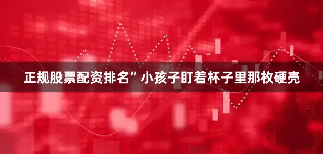 正规股票配资排名”小孩子盯着杯子里那枚硬壳
