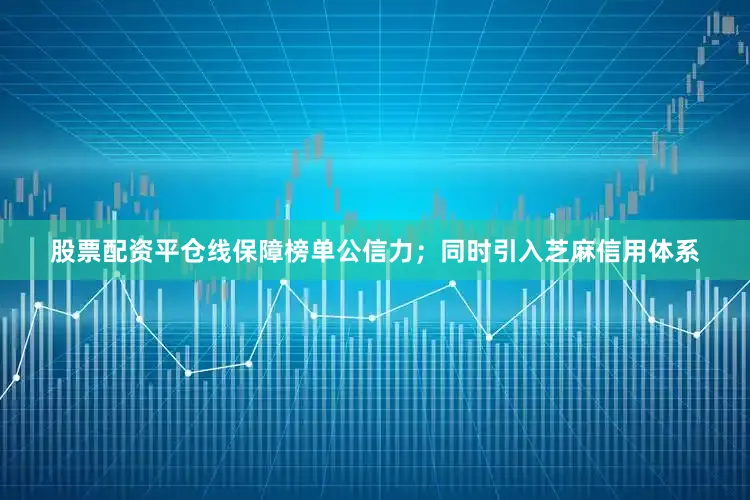 股票配资平仓线保障榜单公信力；同时引入芝麻信用体系