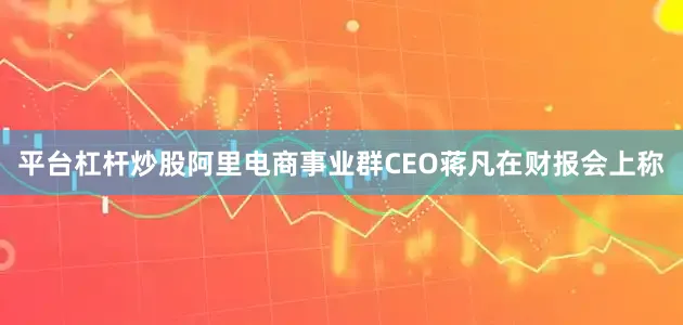平台杠杆炒股阿里电商事业群CEO蒋凡在财报会上称
