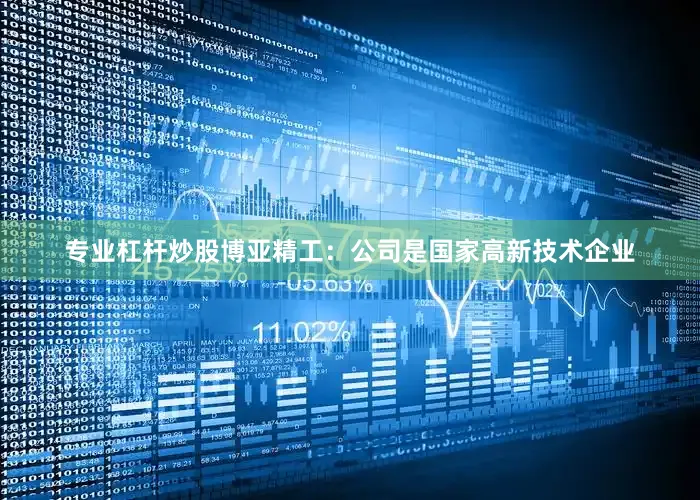 专业杠杆炒股博亚精工：公司是国家高新技术企业