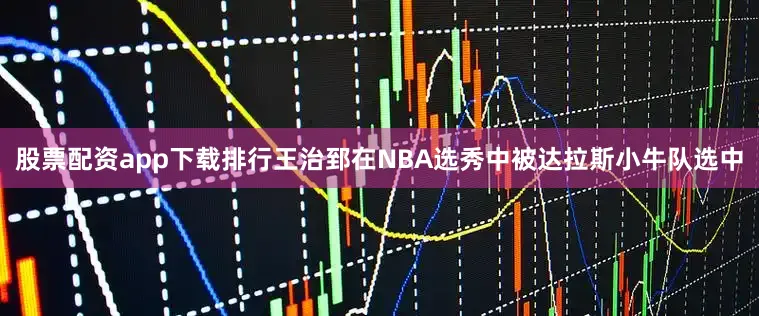 股票配资app下载排行王治郅在NBA选秀中被达拉斯小牛队选中