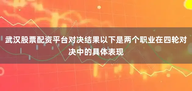 武汉股票配资平台对决结果以下是两个职业在四轮对决中的具体表现