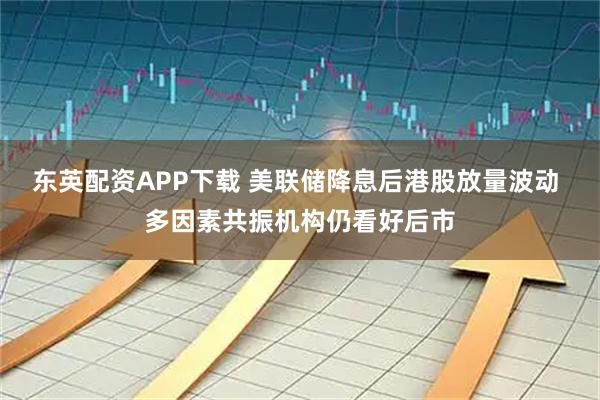 东英配资APP下载 美联储降息后港股放量波动 多因素共振机构仍看好后市