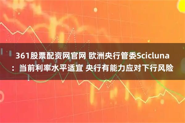 361股票配资网官网 欧洲央行管委Scicluna：当前利率水平适宜 央行有能力应对下行风险