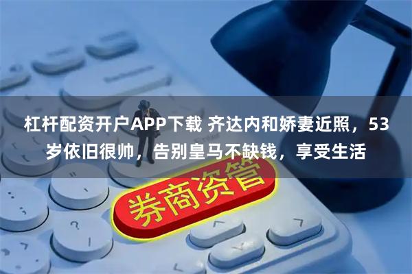 杠杆配资开户APP下载 齐达内和娇妻近照，53岁依旧很帅，告别皇马不缺钱，享受生活