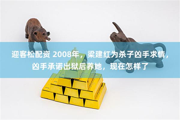 迎客松配资 2008年，梁建红为杀子凶手求情，凶手承诺出狱后养她，现在怎样了