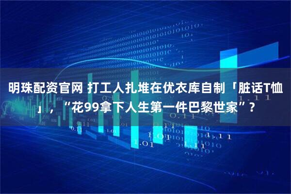 明珠配资官网 打工人扎堆在优衣库自制「脏话T恤」，“花99拿下人生第一件巴黎世家”？