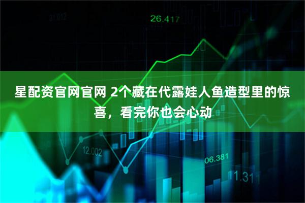 星配资官网官网 2个藏在代露娃人鱼造型里的惊喜,看完你也会心动