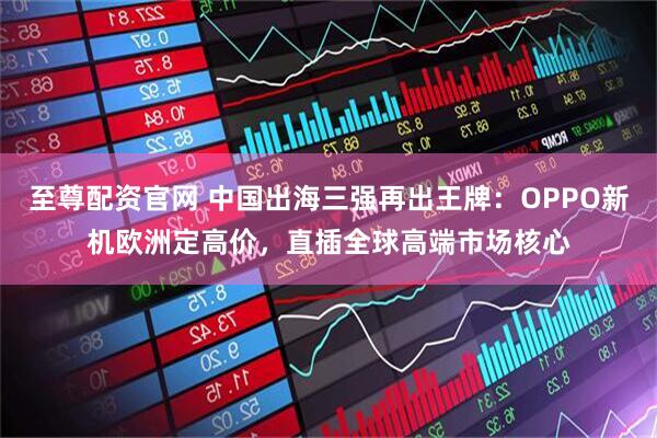 至尊配资官网 中国出海三强再出王牌:OPPO新机欧洲定高价,直插全球高端市场核心