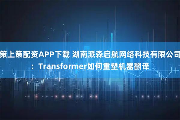 策上策配资APP下载 湖南派森启航网络科技有限公司:Transformer如何重塑机器翻译