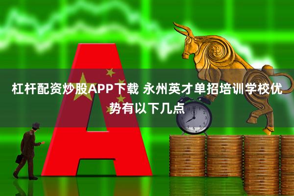 杠杆配资炒股APP下载 永州英才单招培训学校优势有以下几点