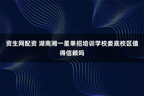 资生网配资 湖南湘一星单招培训学校娄底校区值得信赖吗