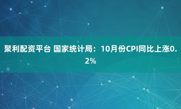 聚利配资平台 国家统计局：10月份CPI同比上涨0.2%
