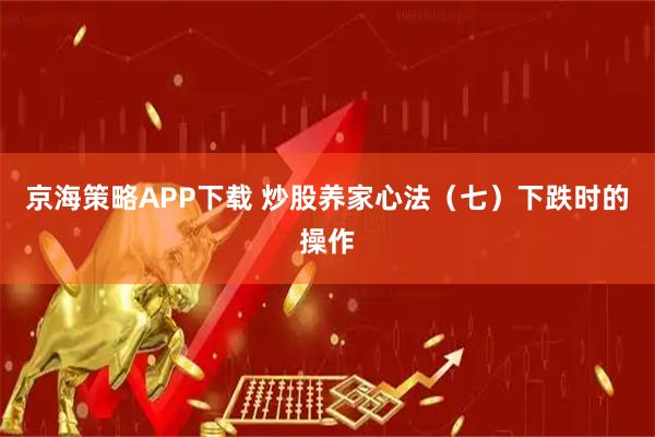 京海策略APP下载 炒股养家心法(七)下跌时的操作