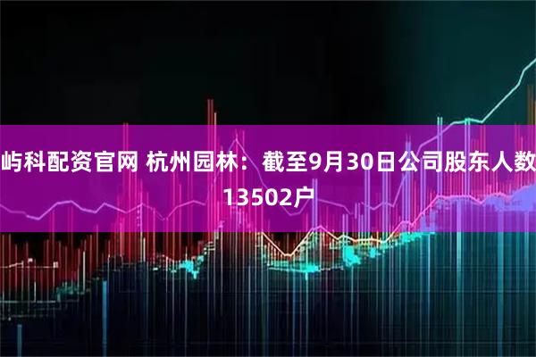 屿科配资官网 杭州园林：截至9月30日公司股东人数13502户