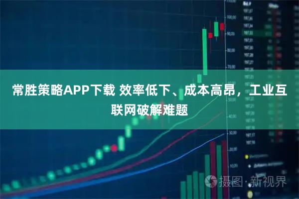 常胜策略APP下载 效率低下、成本高昂，工业互联网破解难题