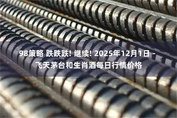 98策略 跌跌跌! 继续! 2025年12月1日 - 飞天茅台和生肖酒每日行情价格