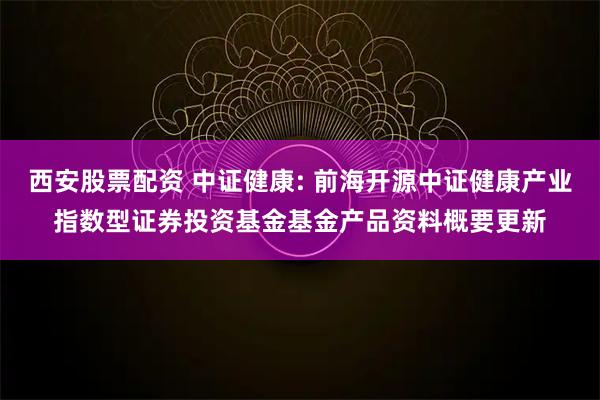 西安股票配资 中证健康: 前海开源中证健康产业指数型证券投资基金基金产品资料概要更新