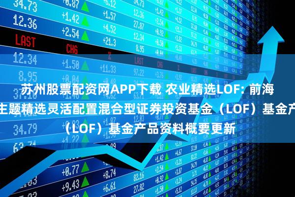 苏州股票配资网APP下载 农业精选LOF: 前海开源沪港深农业主题精选灵活配置混合型证券投资基金（LOF）基金产品资料概要更新