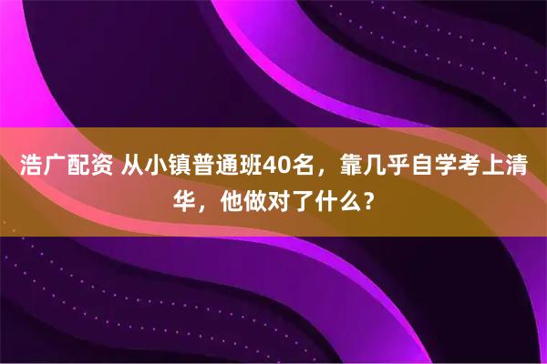 浩广配资 从小镇普通班40名，靠几乎自学考上清华，他做对了什么？