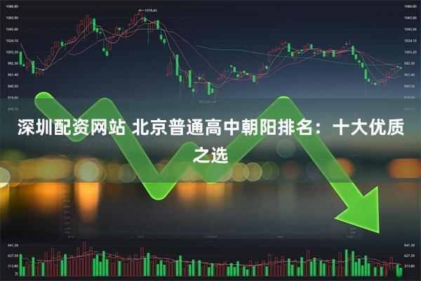 深圳配资网站 北京普通高中朝阳排名：十大优质之选