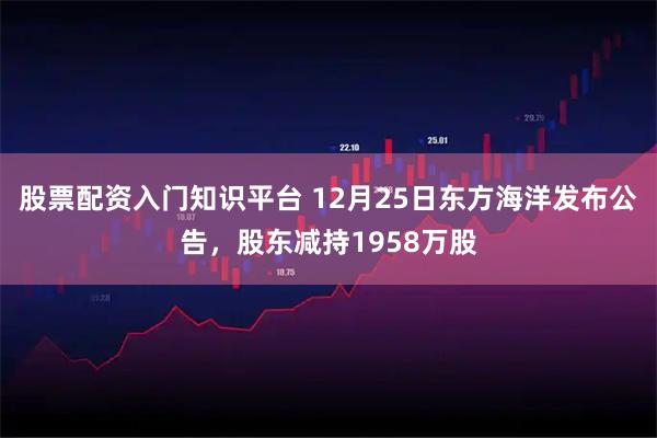 股票配资入门知识平台 12月25日东方海洋发布公告，股东减持1958万股