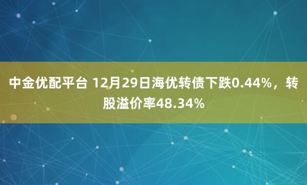 中金优配平台 12月29日海优转债下跌0.44%，转股溢价率48.34%