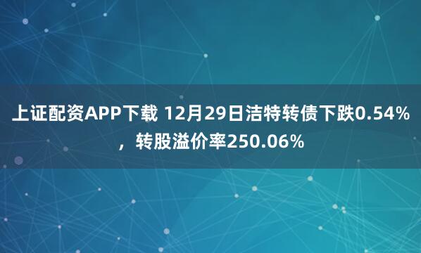 上证配资APP下载 12月29日洁特转债下跌0.54%，转股溢价率250.06%