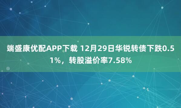端盛康优配APP下载 12月29日华锐转债下跌0.51%，转股溢价率7.58%