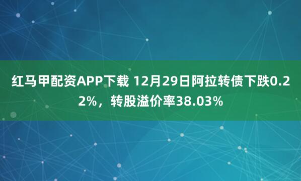 红马甲配资APP下载 12月29日阿拉转债下跌0.22%，转股溢价率38.03%