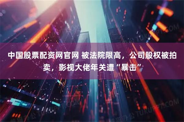 中国股票配资网官网 被法院限高，公司股权被拍卖，影视大佬年关遭“暴击”