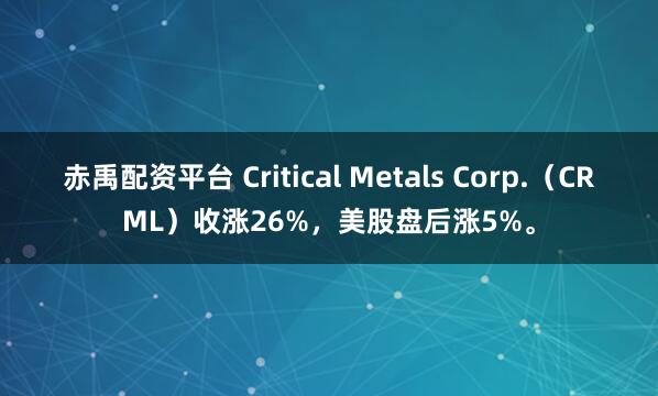 赤禹配资平台 Critical Metals Corp.（CRML）收涨26%，美股盘后涨5%。