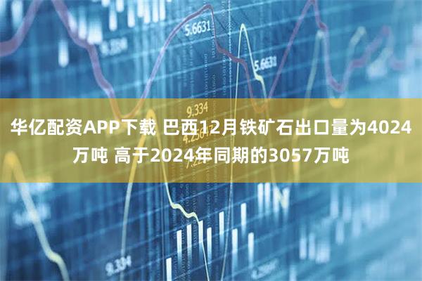 华亿配资APP下载 巴西12月铁矿石出口量为4024万吨 高于2024年同期的3057万吨