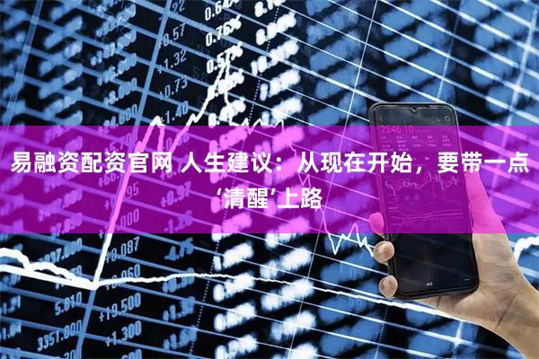 易融资配资官网 人生建议：从现在开始，要带一点‘清醒’上路