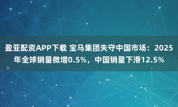 盈亚配资APP下载 宝马集团失守中国市场：2025年全球销量微增0.5%，中国销量下滑12.5%