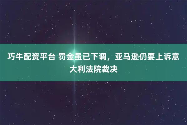 巧牛配资平台 罚金虽已下调，亚马逊仍要上诉意大利法院裁决