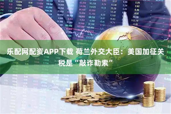 乐配网配资APP下载 荷兰外交大臣：美国加征关税是“敲诈勒索”