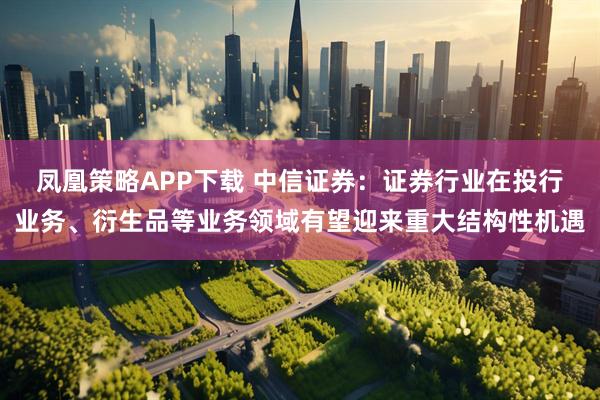 凤凰策略APP下载 中信证券：证券行业在投行业务、衍生品等业务领域有望迎来重大结构性机遇