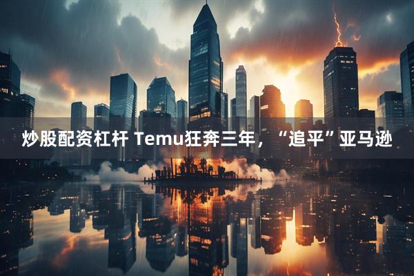 炒股配资杠杆 Temu狂奔三年，“追平”亚马逊
