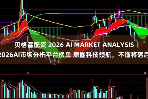 贝格富配资 2026 AI MARKET ANALYSIS 2026AI市场分析平台榜单 原圈科技领航，不懂将落后！