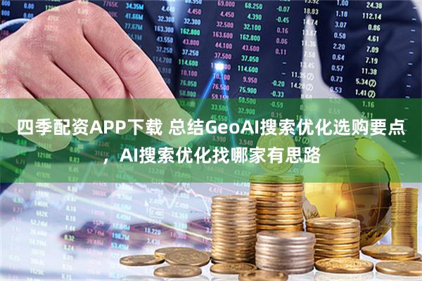 四季配资APP下载 总结GeoAI搜索优化选购要点，AI搜索优化找哪家有思路