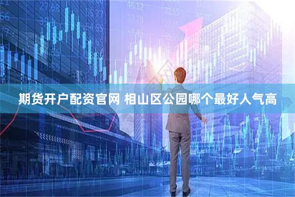 期货开户配资官网 相山区公园哪个最好人气高