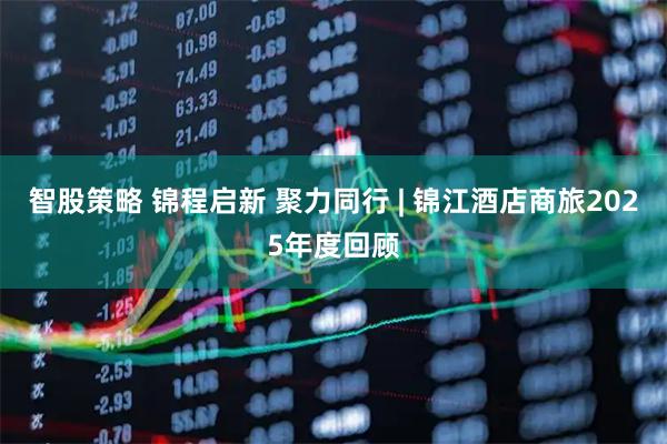 智股策略 锦程启新 聚力同行 | 锦江酒店商旅2025年度回顾