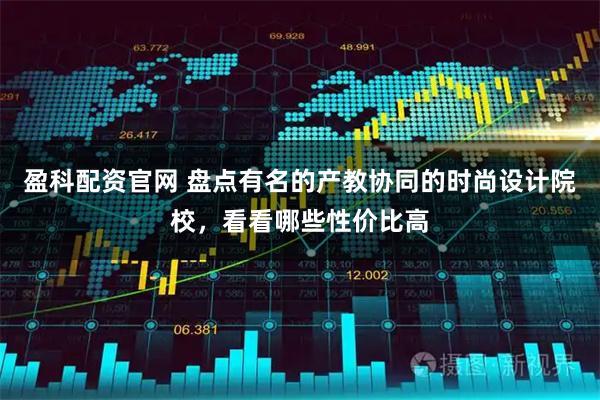 盈科配资官网 盘点有名的产教协同的时尚设计院校，看看哪些性价比高