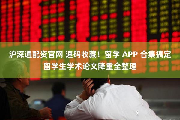 沪深通配资官网 速码收藏！留学 APP 合集搞定留学生学术论文降重全整理