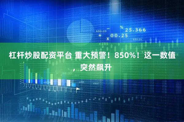 杠杆炒股配资平台 重大预警！850%！这一数值，突然飙升