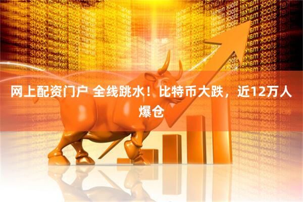网上配资门户 全线跳水！比特币大跌，近12万人爆仓