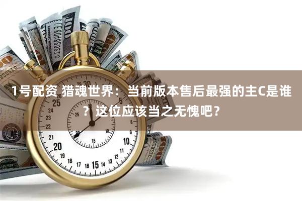 1号配资 猎魂世界：当前版本售后最强的主C是谁？这位应该当之无愧吧？