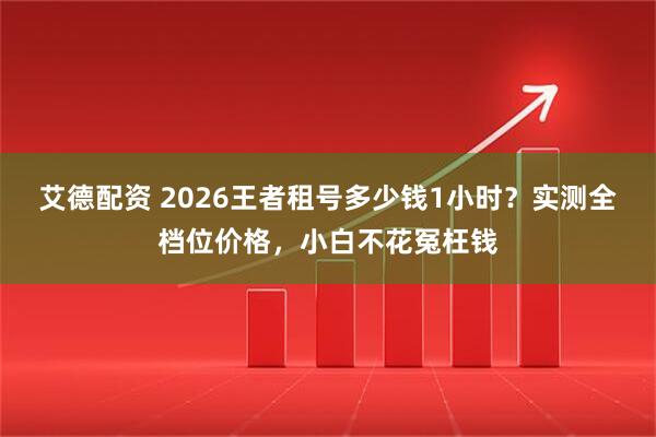 艾德配资 2026王者租号多少钱1小时?实测全档位价格,小白不花冤枉钱